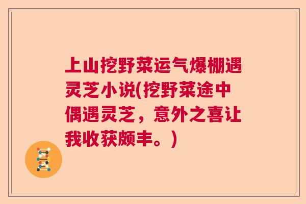 上山挖野菜运气爆棚遇灵芝小说(挖野菜途中偶遇灵芝，意外之喜让我收获颇丰。)