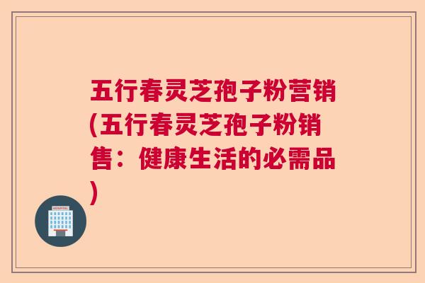 五行春灵芝孢子粉营销(五行春灵芝孢子粉销售:健康生活的必需品) 五行春灵芝孢子粉营销(五行春灵芝孢子粉销售:健康生活的必需品)