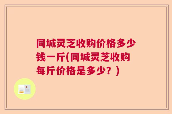 同城灵芝收购价格多少钱一斤(同城灵芝收购每斤价格是多少?) 同城灵芝收购价格多少钱一斤(同城灵芝收购每斤价格是多少?)