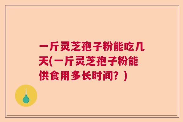 一斤灵芝孢子粉能吃几天(一斤灵芝孢子粉能供食用多长时间?) 一斤灵芝孢子粉能吃几天(一斤灵芝孢子粉能供食用多长时间?)
