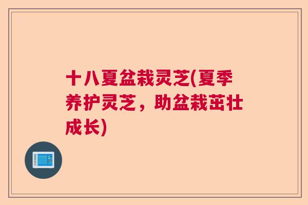 十八夏盆栽灵芝(夏季养护灵芝,助盆栽茁壮成长) 十八夏盆栽灵芝(夏季养护灵芝,助盆栽茁壮成长)