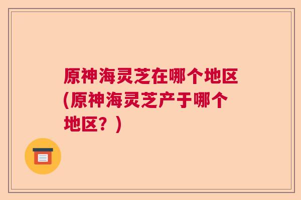 原神海灵芝在哪个地区(原神海灵芝产于哪个地区?) 原神海灵芝在哪个地区(原神海灵芝产于哪个地区?)
