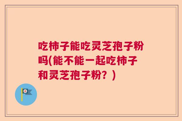 吃柿子能吃灵芝孢子粉吗(能不能一起吃柿子和灵芝孢子粉?) 吃柿子能吃灵芝孢子粉吗(能不能一起吃柿子和灵芝孢子粉?)