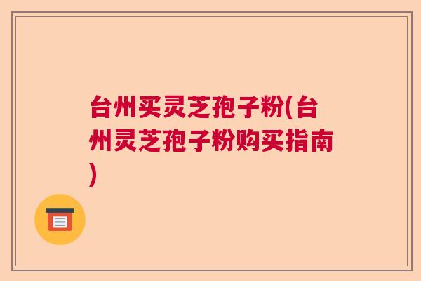 台州买灵芝孢子粉(台州灵芝孢子粉购买指南) 台州买灵芝孢子粉(台州灵芝孢子粉购买指南)