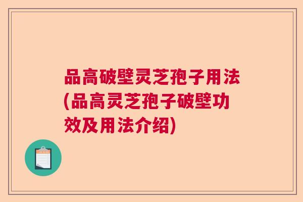 品高破壁灵芝孢子用法(品高灵芝孢子破壁功效及用法介绍) 品高破壁灵芝孢子用法(品高灵芝孢子破壁功效及用法介绍)