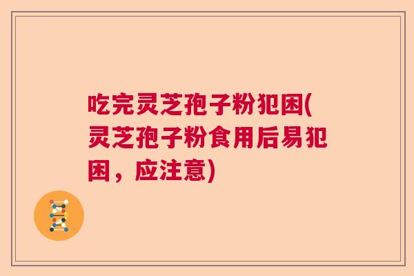 吃完灵芝孢子粉犯困(灵芝孢子粉食用后易犯困,应注意) 吃完灵芝孢子粉犯困(灵芝孢子粉食用后易犯困,应注意)