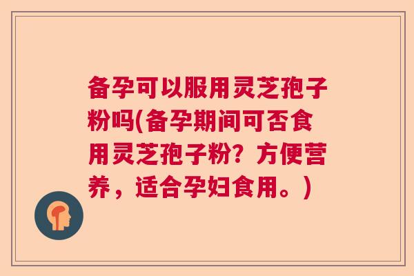 备孕可以服用灵芝孢子粉吗(备孕期间可否食用灵芝孢子粉?方便营养,适合孕妇食用。) 备孕可以服用灵芝孢子粉吗(备孕期间可否食用灵芝孢子粉?方便营养,适合孕妇食用。)