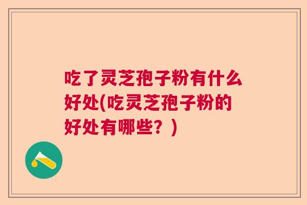 吃了灵芝孢子粉有什么好处(吃灵芝孢子粉的好处有哪些?) 吃了灵芝孢子粉有什么好处(吃灵芝孢子粉的好处有哪些?)