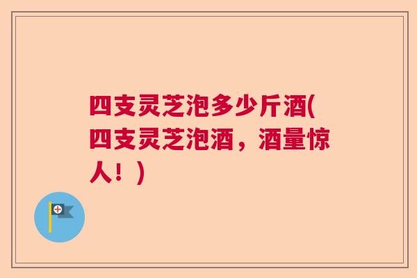四支灵芝泡多少斤酒(四支灵芝泡酒,酒量惊人!) 四支灵芝泡多少斤酒(四支灵芝泡酒,酒量惊人!)