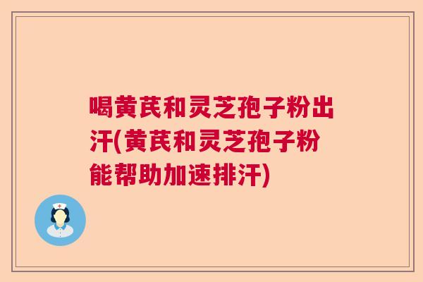 喝黄芪和灵芝孢子粉出汗(黄芪和灵芝孢子粉能帮助加速排汗)