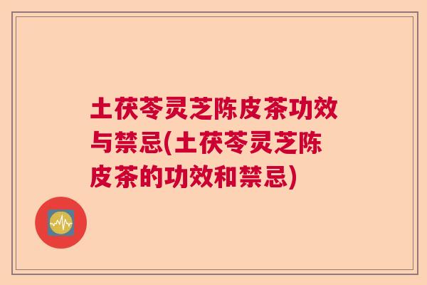土茯苓灵芝陈皮茶功效与禁忌(土茯苓灵芝陈皮茶的功效和禁忌) 土茯苓灵芝陈皮茶功效与禁忌(土茯苓灵芝陈皮茶的功效和禁忌)