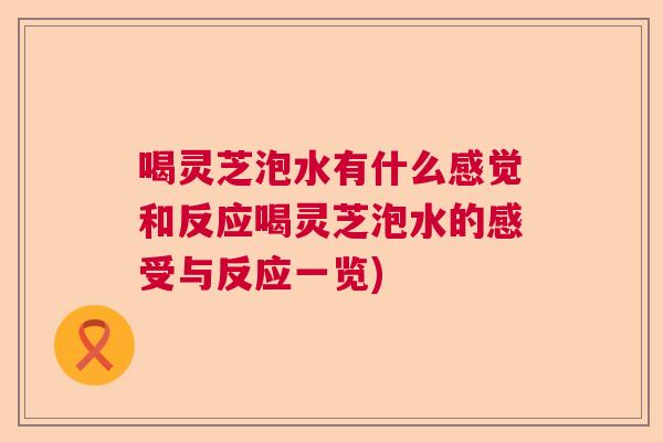 喝灵芝泡水有什么感觉和反应喝灵芝泡水的感受与反应一览) 喝灵芝泡水有什么感觉和反应喝灵芝泡水的感受与反应一览)