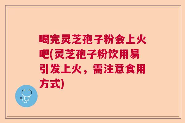 喝完灵芝孢子粉会上火吧(灵芝孢子粉饮用易引发上火,需注意食用方式) 喝完灵芝孢子粉会上火吧(灵芝孢子粉饮用易引发上火,需注意食用方式)