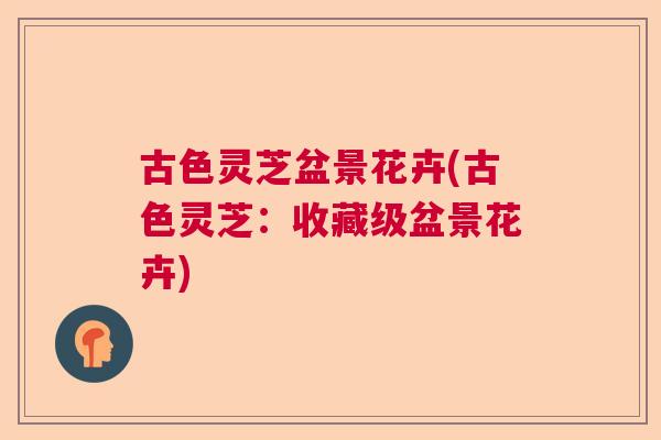 古色灵芝盆景花卉(古色灵芝:收藏级盆景花卉) 古色灵芝盆景花卉(古色灵芝:收藏级盆景花卉)