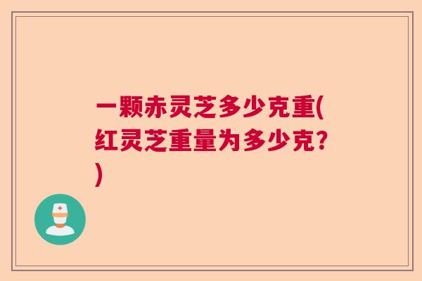 一颗赤灵芝多少克重(红灵芝重量为多少克?) 一颗赤灵芝多少克重(红灵芝重量为多少克?)