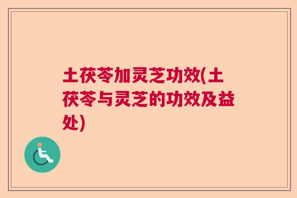 土茯苓加灵芝功效(土茯苓与灵芝的功效及益处) 土茯苓加灵芝功效(土茯苓与灵芝的功效及益处)