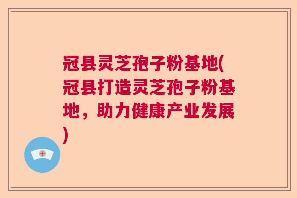 冠县灵芝孢子粉基地(冠县打造灵芝孢子粉基地,助力健康产业发展) 冠县灵芝孢子粉基地(冠县打造灵芝孢子粉基地,助力健康产业发展)
