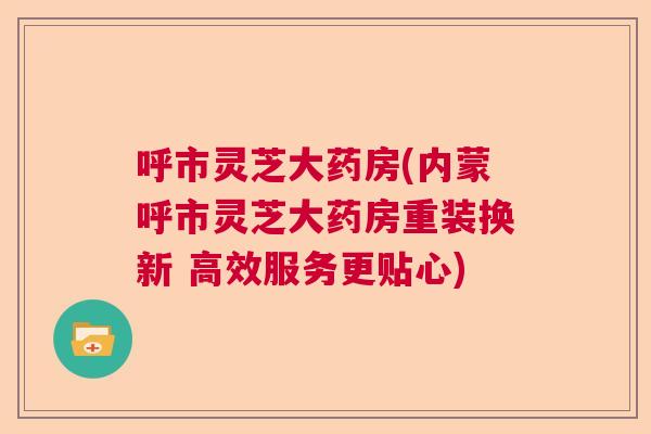 呼市灵芝大药房(内蒙呼市灵芝大药房重装换新 高效服务更贴心) 呼市灵芝大药房(内蒙呼市灵芝大药房重装换新 高效服务更贴心)