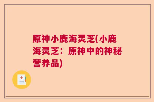 原神小鹿海灵芝(小鹿海灵芝:原神中的神秘营养品) 原神小鹿海灵芝(小鹿海灵芝:原神中的神秘营养品)