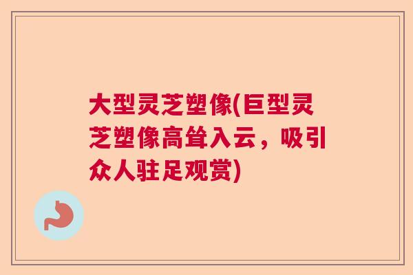 大型灵芝塑像(巨型灵芝塑像高耸入云,吸引众人驻足观赏) 大型灵芝塑像(巨型灵芝塑像高耸入云,吸引众人驻足观赏)