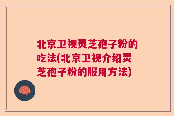 北京卫视灵芝孢子粉的吃法(北京卫视介绍灵芝孢子粉的服用方法) 北京卫视灵芝孢子粉的吃法(北京卫视介绍灵芝孢子粉的服用方法)