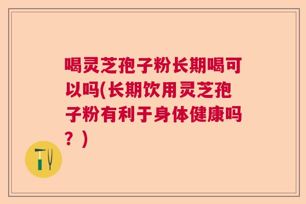 喝灵芝孢子粉长期喝可以吗(长期饮用灵芝孢子粉有利于身体健康吗?) 喝灵芝孢子粉长期喝可以吗(长期饮用灵芝孢子粉有利于身体健康吗?)