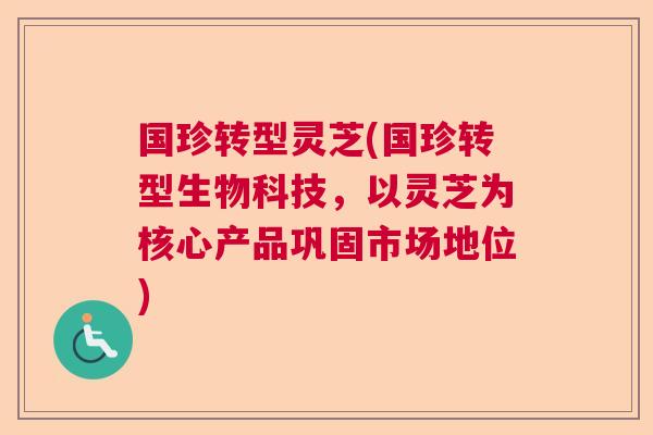 国珍转型灵芝(国珍转型生物科技,以灵芝为核心产品巩固市场地位) 国珍转型灵芝(国珍转型生物科技,以灵芝为核心产品巩固市场地位)
