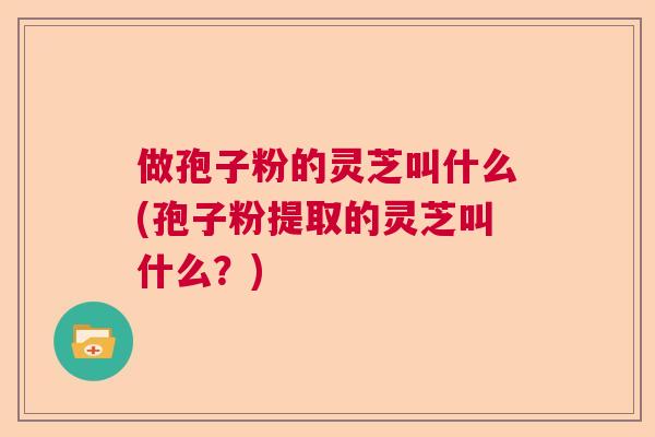 做孢子粉的灵芝叫什么(孢子粉提取的灵芝叫什么?) 做孢子粉的灵芝叫什么(孢子粉提取的灵芝叫什么?)