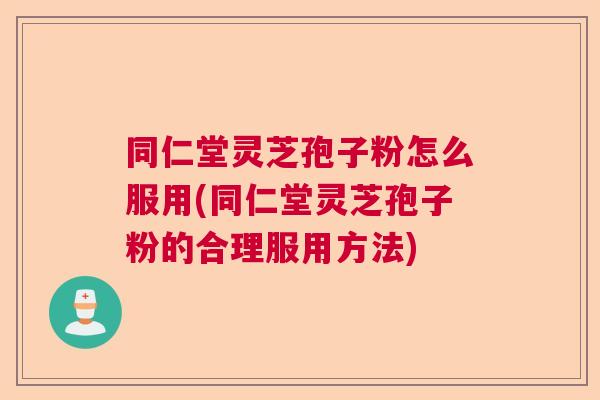 同仁堂灵芝孢子粉怎么服用(同仁堂灵芝孢子粉的合理服用方法) 同仁堂灵芝孢子粉怎么服用(同仁堂灵芝孢子粉的合理服用方法)