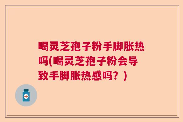 喝灵芝孢子粉手脚胀热吗(喝灵芝孢子粉会导致手脚胀热感吗?) 喝灵芝孢子粉手脚胀热吗(喝灵芝孢子粉会导致手脚胀热感吗?)