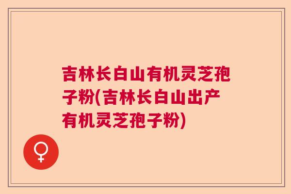 吉林长白山有机灵芝孢子粉(吉林长白山出产有机灵芝孢子粉) 吉林长白山有机灵芝孢子粉(吉林长白山出产有机灵芝孢子粉)