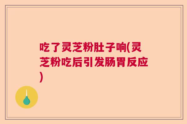 吃了灵芝粉肚子响(灵芝粉吃后引发肠胃反应) 吃了灵芝粉肚子响(灵芝粉吃后引发肠胃反应)