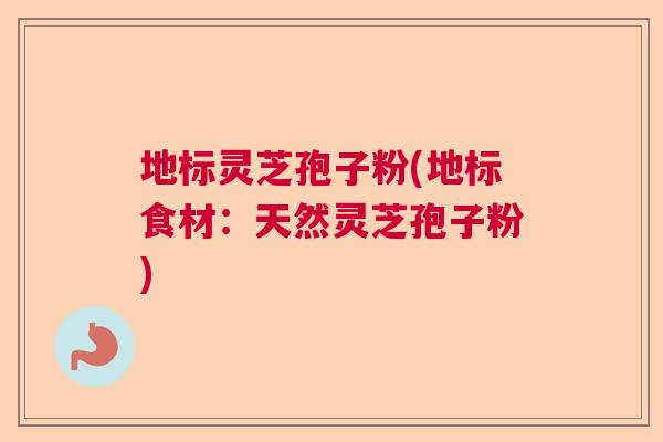 地标灵芝孢子粉(地标食材:天然灵芝孢子粉) 地标灵芝孢子粉(地标食材:天然灵芝孢子粉)