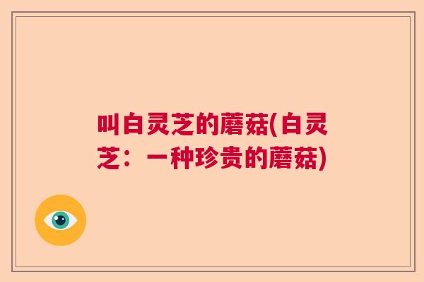 叫白灵芝的蘑菇(白灵芝:一种珍贵的蘑菇) 叫白灵芝的蘑菇(白灵芝:一种珍贵的蘑菇)