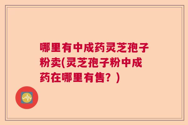 哪里有中成药灵芝孢子粉卖(灵芝孢子粉中成药在哪里有售?) 哪里有中成药灵芝孢子粉卖(灵芝孢子粉中成药在哪里有售?)