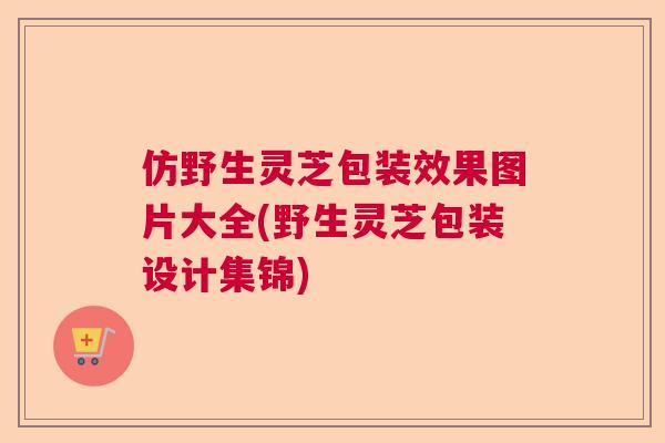 仿野生灵芝包装效果图片大全(野生灵芝包装设计集锦) 仿野生灵芝包装效果图片大全(野生灵芝包装设计集锦)