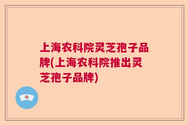 上海农科院灵芝孢子品牌(上海农科院推出灵芝孢子品牌) 上海农科院灵芝孢子品牌(上海农科院推出灵芝孢子品牌)