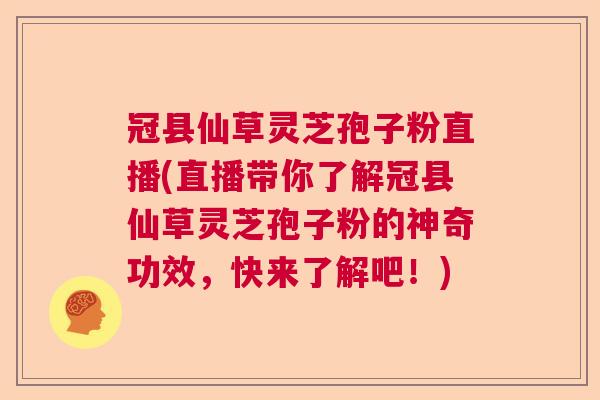 冠县仙草灵芝孢子粉直播(直播带你了解冠县仙草灵芝孢子粉的神奇功效,快来了解吧!) 冠县仙草灵芝孢子粉直播(直播带你了解冠县仙草灵芝孢子粉的神奇功效,快来了解吧!)