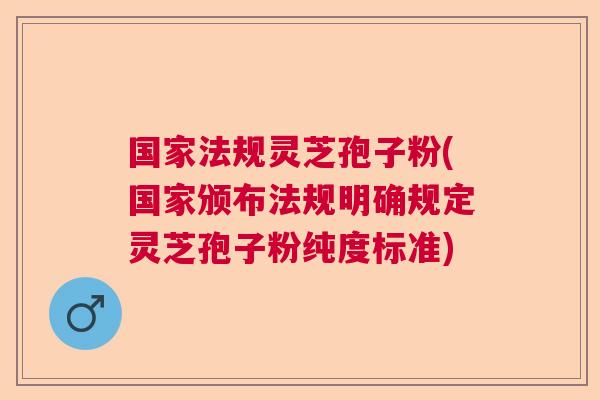 国家法规灵芝孢子粉(国家颁布法规明确规定灵芝孢子粉纯度标准) 国家法规灵芝孢子粉(国家颁布法规明确规定灵芝孢子粉纯度标准)