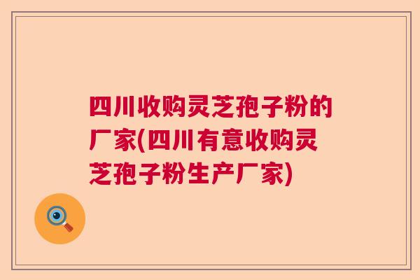 四川收购灵芝孢子粉的厂家(四川有意收购灵芝孢子粉生产厂家) 四川收购灵芝孢子粉的厂家(四川有意收购灵芝孢子粉生产厂家)