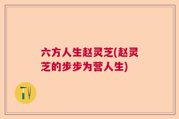 六方人生赵灵芝(赵灵芝的步步为营人生) 六方人生赵灵芝(赵灵芝的步步为营人生)