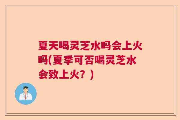 夏天喝灵芝水吗会上火吗(夏季可否喝灵芝水会致上火?) 夏天喝灵芝水吗会上火吗(夏季可否喝灵芝水会致上火?)