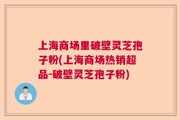上海商场里破壁灵芝孢子粉(上海商场热销超品-破壁灵芝孢子粉) 上海商场里破壁灵芝孢子粉(上海商场热销超品-破壁灵芝孢子粉)