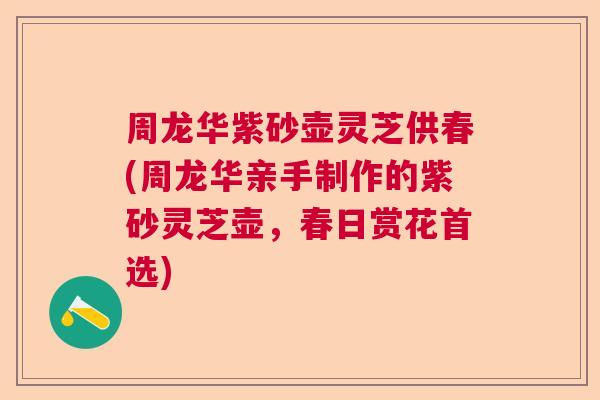 周龙华紫砂壶灵芝供春(周龙华亲手制作的紫砂灵芝壶,春日赏花首选) 周龙华紫砂壶灵芝供春(周龙华亲手制作的紫砂灵芝壶,春日赏花首选)