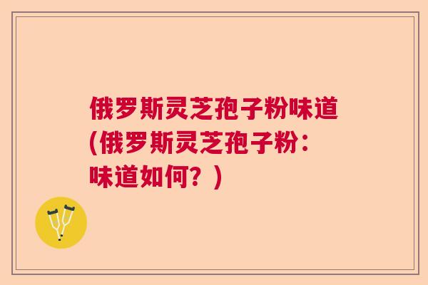 俄罗斯灵芝孢子粉味道(俄罗斯灵芝孢子粉:味道如何?) 俄罗斯灵芝孢子粉味道(俄罗斯灵芝孢子粉:味道如何?)