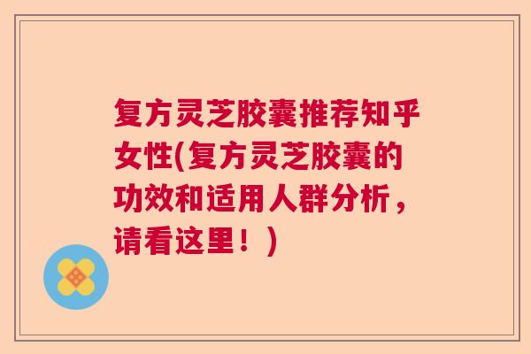 复方灵芝胶囊推荐知乎女性(复方灵芝胶囊的功效和适用人群分析,请看这里!) 复方灵芝胶囊推荐知乎女性(复方灵芝胶囊的功效和适用人群分析,请看这里!)