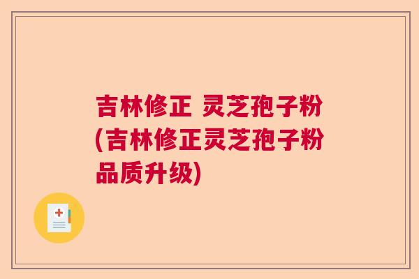 吉林修正 灵芝孢子粉(吉林修正灵芝孢子粉品质升级) 吉林修正 灵芝孢子粉(吉林修正灵芝孢子粉品质升级)