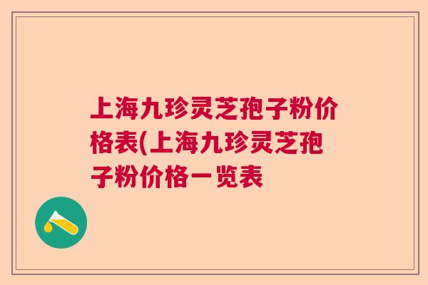 上海九珍灵芝孢子粉价格表(上海九珍灵芝孢子粉价格一览表 上海九珍灵芝孢子粉价格表(上海九珍灵芝孢子粉价格一览表