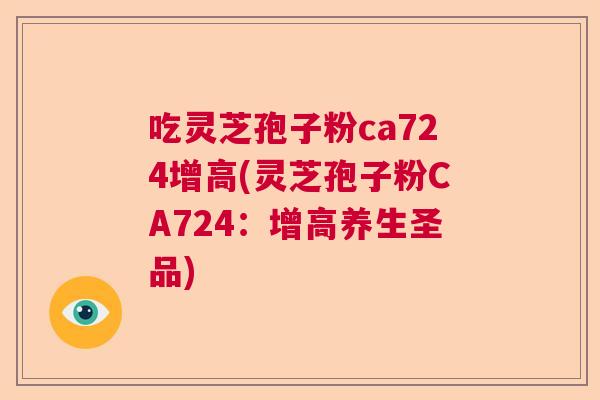 吃灵芝孢子粉ca724增高(灵芝孢子粉CA724:增高养生圣品) 吃灵芝孢子粉ca724增高(灵芝孢子粉CA724:增高养生圣品)