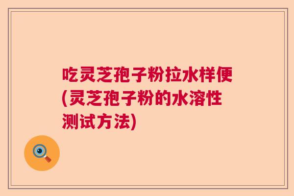 吃灵芝孢子粉拉水样便(灵芝孢子粉的水溶性测试方法) 吃灵芝孢子粉拉水样便(灵芝孢子粉的水溶性测试方法)